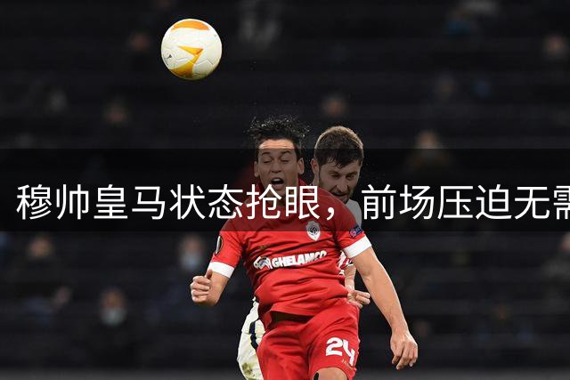 穆帅皇马状态抢眼，前场压迫无需罗德里